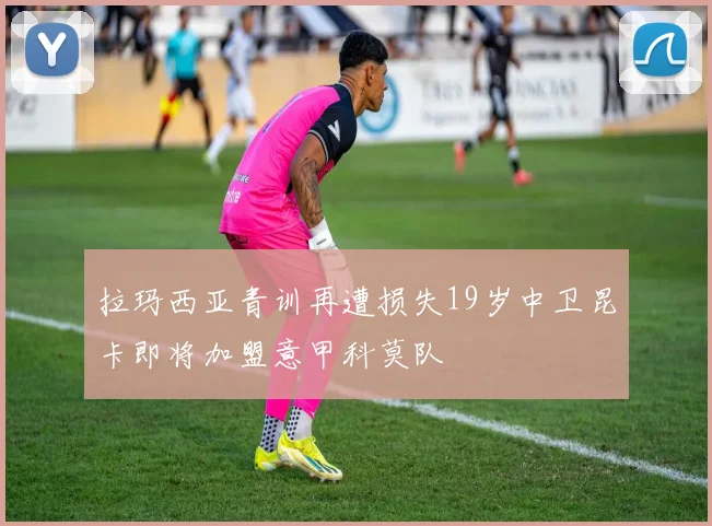 拉玛西亚青训再遭损失19岁中卫昆卡即将加盟意甲科莫队