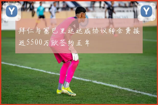 拜仁与塞巴里达达成协议转会费接近5500万欧签约五年