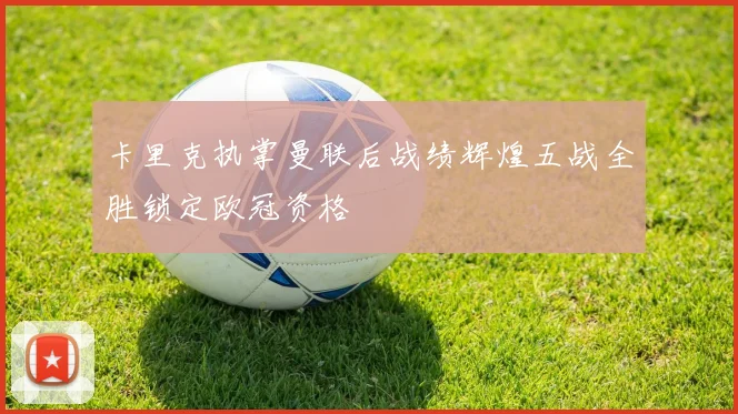 卡里克执掌曼联后战绩辉煌五战全胜锁定欧冠资格
