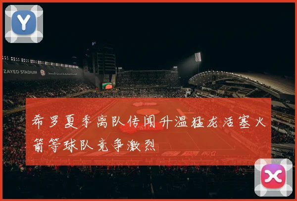 希罗夏季离队传闻升温猛龙活塞火箭等球队竞争激烈