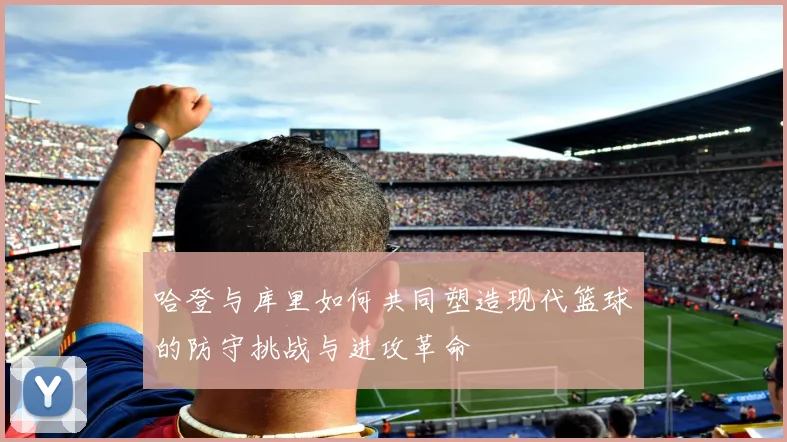 哈登与库里如何共同塑造现代篮球的防守挑战与进攻革命