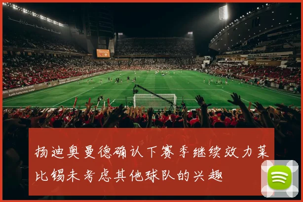 扬迪奥曼德确认下赛季继续效力莱比锡未考虑其他球队的兴趣