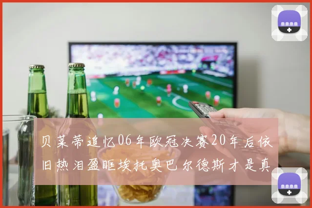 贝莱蒂追忆06年欧冠决赛20年后依旧热泪盈眶埃托奥巴尔德斯才是真正的英雄