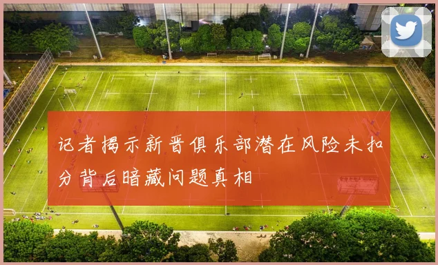 记者揭示新晋俱乐部潜在风险未扣分背后暗藏问题真相
