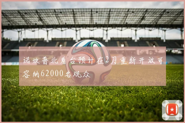 诺坎普北看台预计在2月重新开放可容纳62000名观众