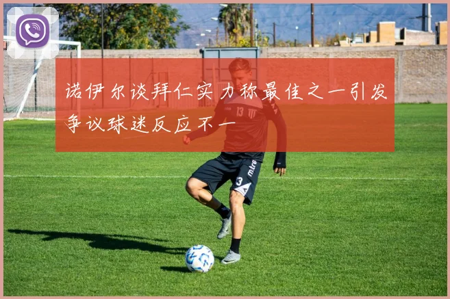 诺伊尔谈拜仁实力称最佳之一引发争议球迷反应不一